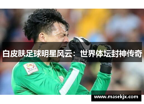 白皮肤足球明星风云：世界体坛封神传奇