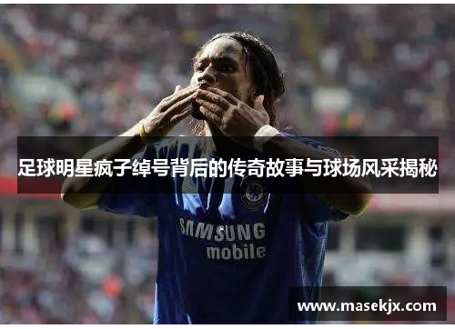 足球明星疯子绰号背后的传奇故事与球场风采揭秘