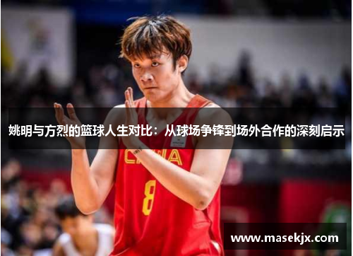 姚明与方烈的篮球人生对比：从球场争锋到场外合作的深刻启示