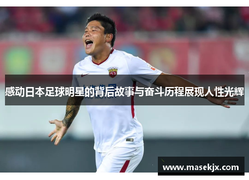 感动日本足球明星的背后故事与奋斗历程展现人性光辉