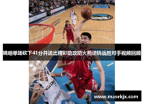 姚明单场砍下41分并送出精彩助攻助火箭逆转战胜对手视频回顾