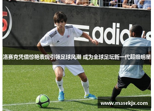 洛赛克凭借惊艳表现引领足球风潮 成为全球足坛新一代超级明星