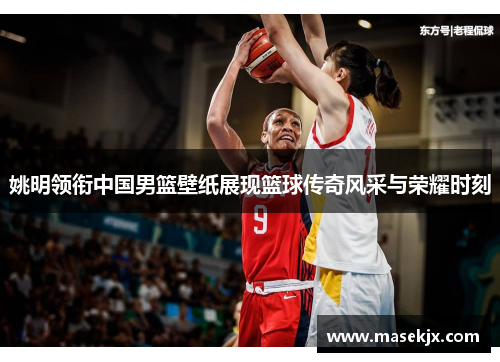 姚明领衔中国男篮壁纸展现篮球传奇风采与荣耀时刻