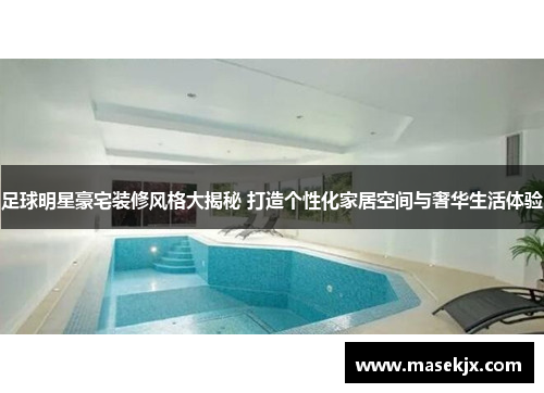 足球明星豪宅装修风格大揭秘 打造个性化家居空间与奢华生活体验