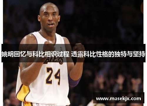 姚明回忆与科比相识过程 透露科比性格的独特与坚持