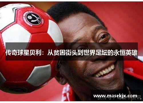 传奇球星贝利：从贫困街头到世界足坛的永恒英雄