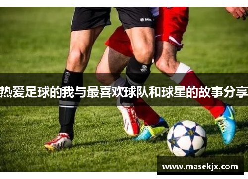 热爱足球的我与最喜欢球队和球星的故事分享