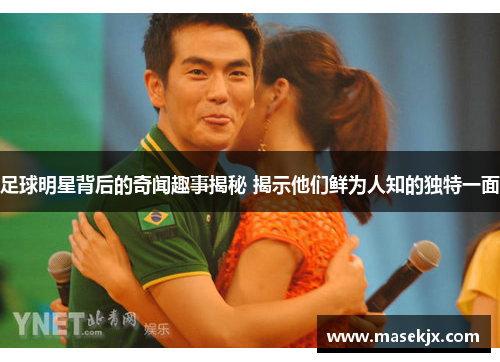 足球明星背后的奇闻趣事揭秘 揭示他们鲜为人知的独特一面