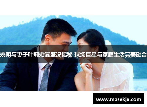 姚明与妻子叶莉婚宴盛况揭秘 球场巨星与家庭生活完美融合