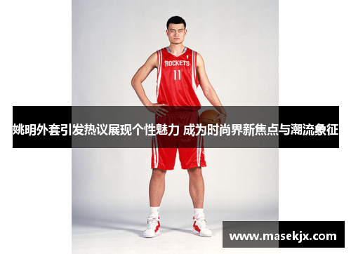 姚明外套引发热议展现个性魅力 成为时尚界新焦点与潮流象征