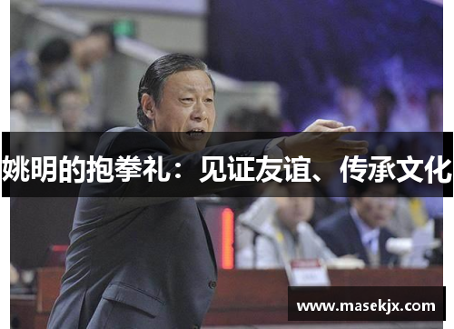 姚明的抱拳礼：见证友谊、传承文化