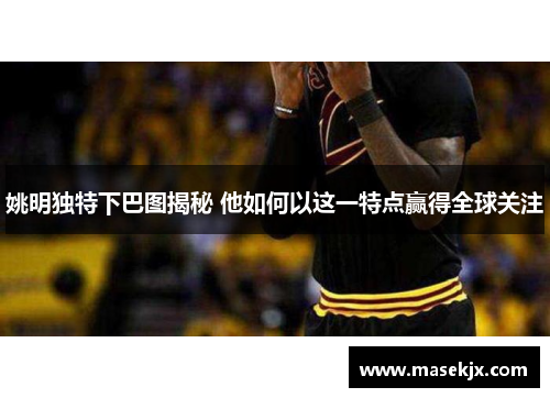 姚明独特下巴图揭秘 他如何以这一特点赢得全球关注