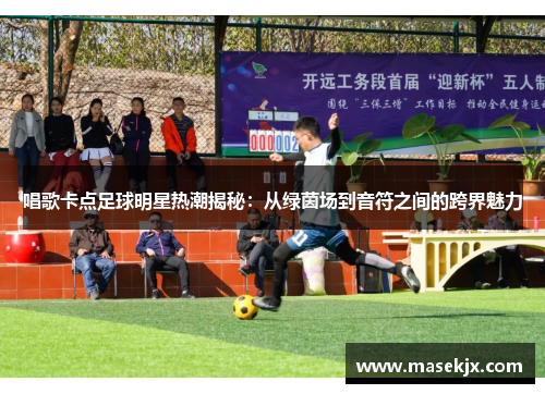唱歌卡点足球明星热潮揭秘：从绿茵场到音符之间的跨界魅力