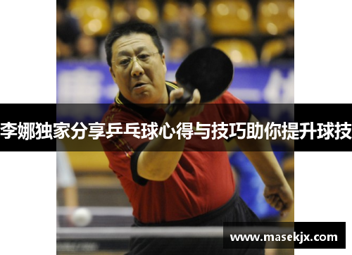 李娜独家分享乒乓球心得与技巧助你提升球技