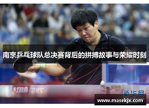 南京乒乓球队总决赛背后的拼搏故事与荣耀时刻