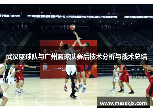 武汉篮球队与广州篮球队赛后技术分析与战术总结