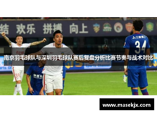 南京羽毛球队与深圳羽毛球队赛后复盘分析比赛节奏与战术对比