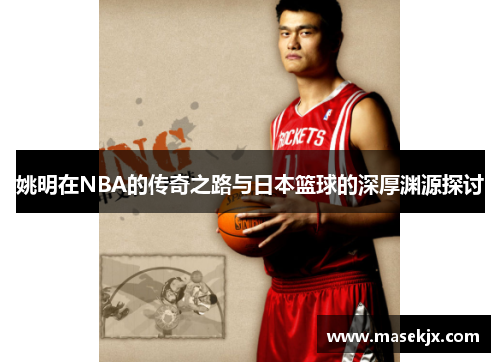 姚明在NBA的传奇之路与日本篮球的深厚渊源探讨