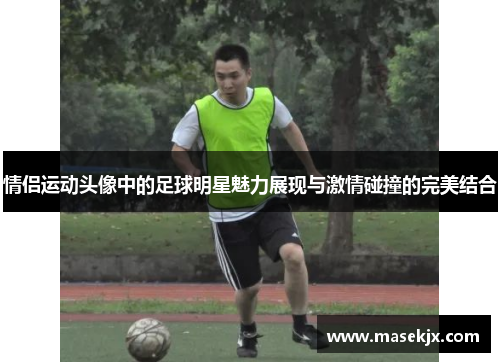 情侣运动头像中的足球明星魅力展现与激情碰撞的完美结合