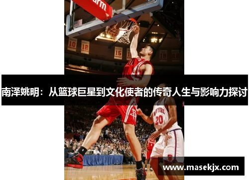南泽姚明：从篮球巨星到文化使者的传奇人生与影响力探讨