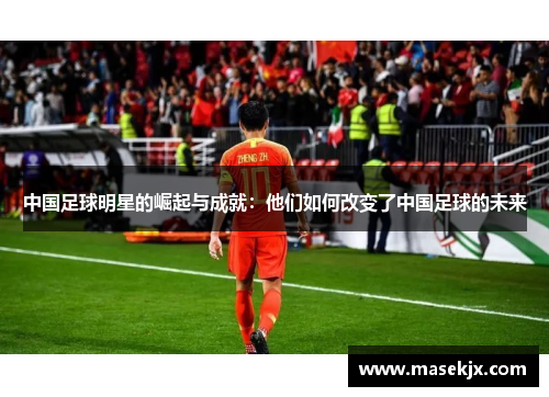 中国足球明星的崛起与成就：他们如何改变了中国足球的未来