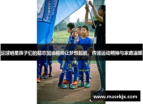 足球明星孩子们的励志加油视频让梦想起航，传递运动精神与家庭温暖