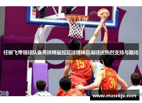 任骏飞带领球队奋勇拼搏展现篮球精神赢得球迷热烈支持与期待