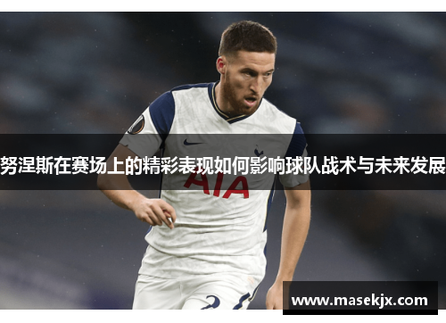 努涅斯在赛场上的精彩表现如何影响球队战术与未来发展