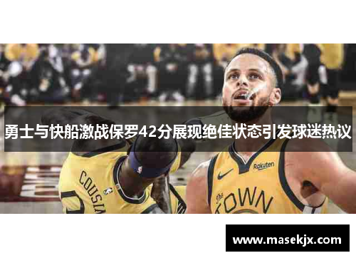 勇士与快船激战保罗42分展现绝佳状态引发球迷热议