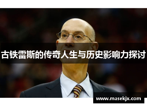 古铁雷斯的传奇人生与历史影响力探讨