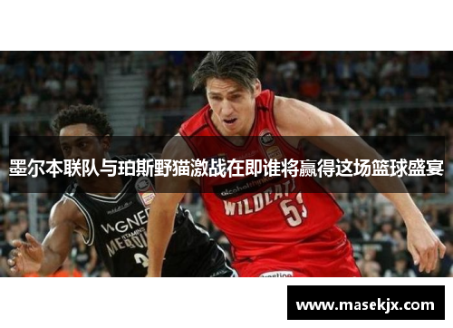 墨尔本联队与珀斯野猫激战在即谁将赢得这场篮球盛宴
