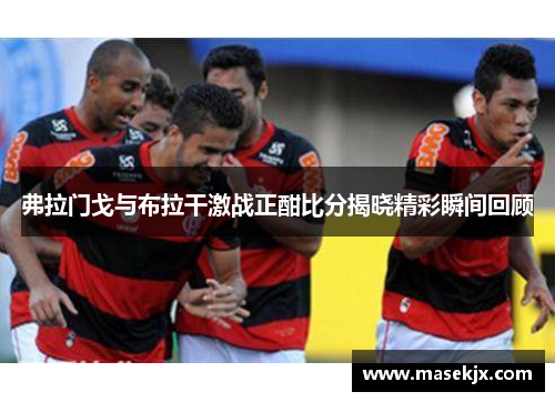 弗拉门戈与布拉干激战正酣比分揭晓精彩瞬间回顾