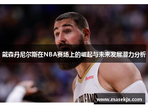 戴森丹尼尔斯在NBA赛场上的崛起与未来发展潜力分析